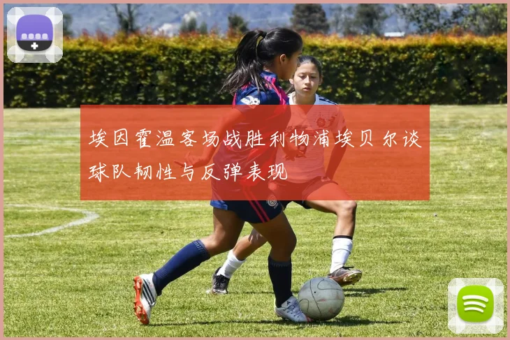 埃因霍温客场战胜利物浦埃贝尔谈球队韧性与反弹表现