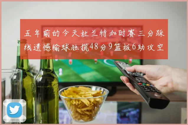 五年前的今天杜兰特加时赛三分踩线遗憾输球独揽48分9篮板6助攻空砍成悲剧