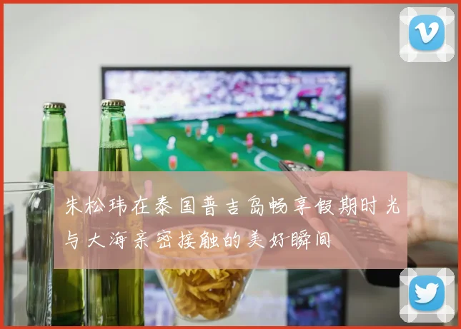 朱松玮在泰国普吉岛畅享假期时光与大海亲密接触的美好瞬间