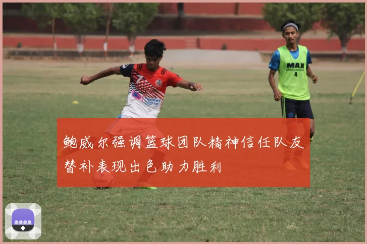 鲍威尔强调篮球团队精神信任队友替补表现出色助力胜利