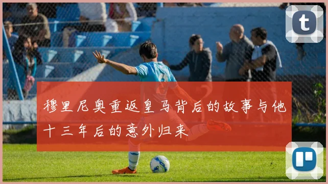 穆里尼奥重返皇马背后的故事与他十三年后的意外归来