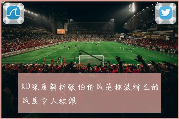 KD深度解析张伯伦风范称波特兰的风度令人钦佩