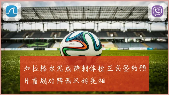 加拉格尔完成热刺体检正式签约预计首战对阵西汉姆亮相