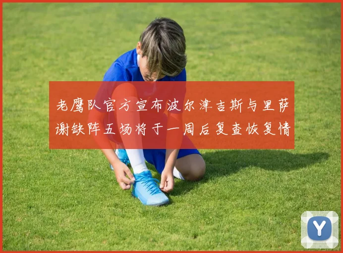 老鹰队官方宣布波尔津吉斯与里萨谢缺阵五场将于一周后复查恢复情况