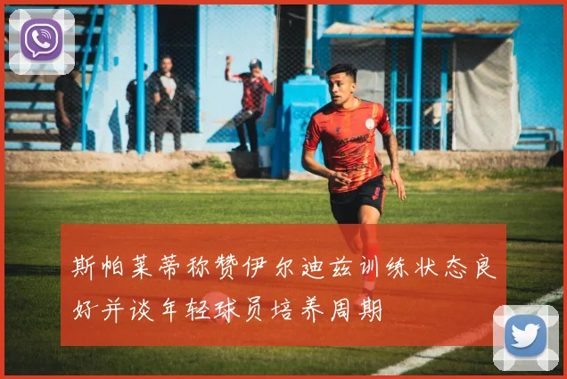 斯帕莱蒂称赞伊尔迪兹训练状态良好并谈年轻球员培养周期