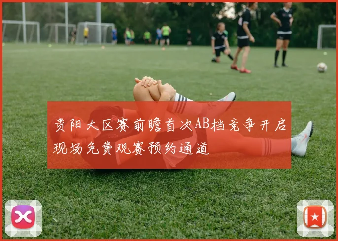 贵阳大区赛前瞻首次AB档竞争开启现场免费观赛预约通道