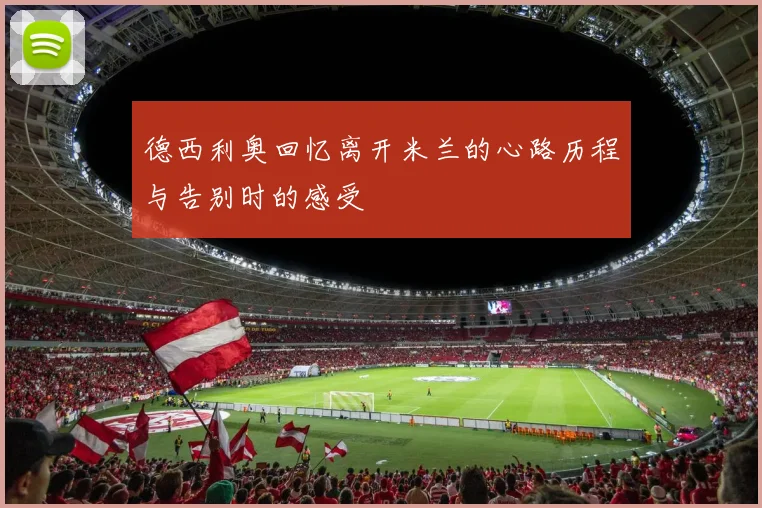 德西利奥回忆离开米兰的心路历程与告别时的感受