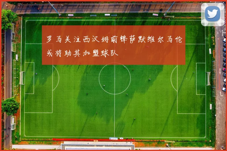 罗马关注西汉姆前锋萨默维尔马伦或将助其加盟球队