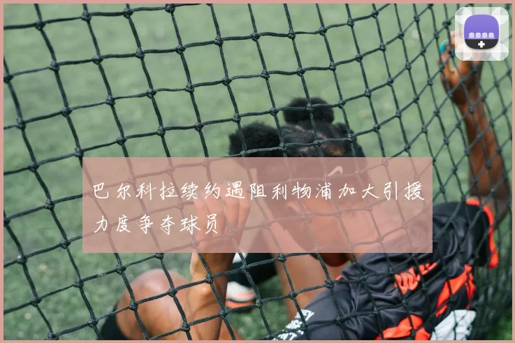 巴尔科拉续约遇阻利物浦加大引援力度争夺球员