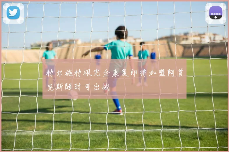 特尔施特根完全康复即将加盟阿贾克斯随时可出战