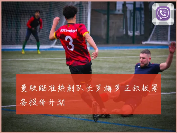 曼联瞄准热刺队长罗梅罗正积极筹备报价计划