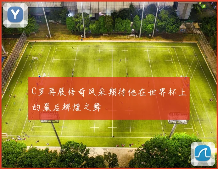 C罗再展传奇风采期待他在世界杯上的最后辉煌之舞