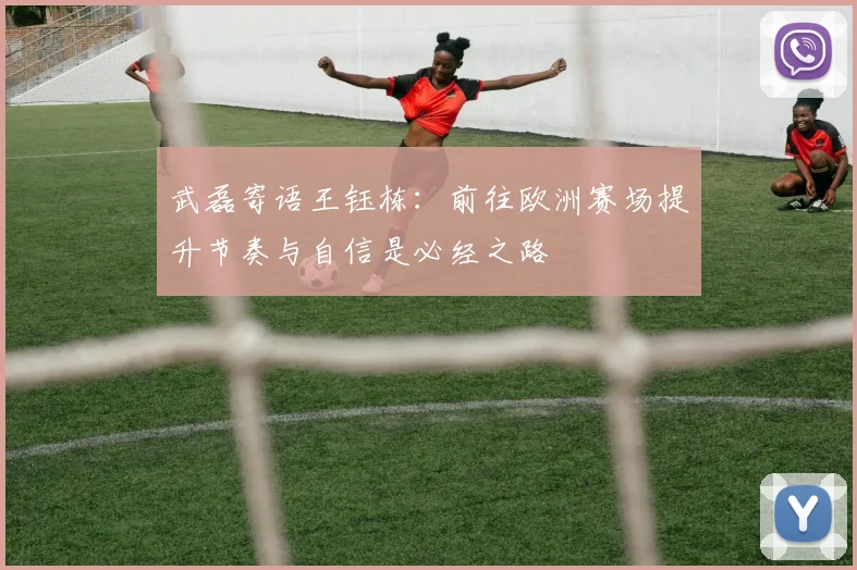 武磊寄语王钰栋：前往欧洲赛场提升节奏与自信是必经之路