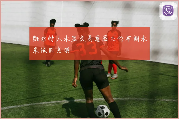 凯尔特人未显交易意图杰伦布朗未来依旧光明