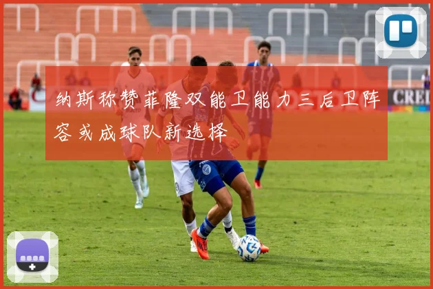 纳斯称赞菲隆双能卫能力三后卫阵容或成球队新选择