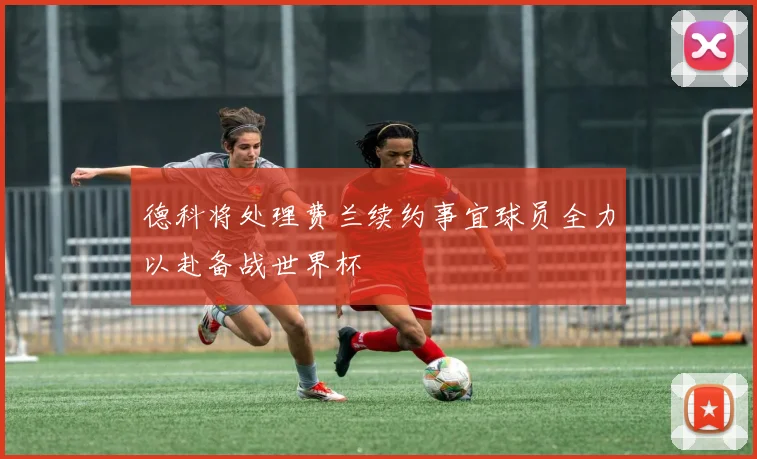 德科将处理费兰续约事宜球员全力以赴备战世界杯