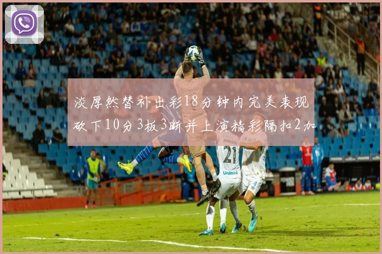 淡厚然替补出彩18分钟内完美表现砍下10分3板3断并上演精彩隔扣2加1