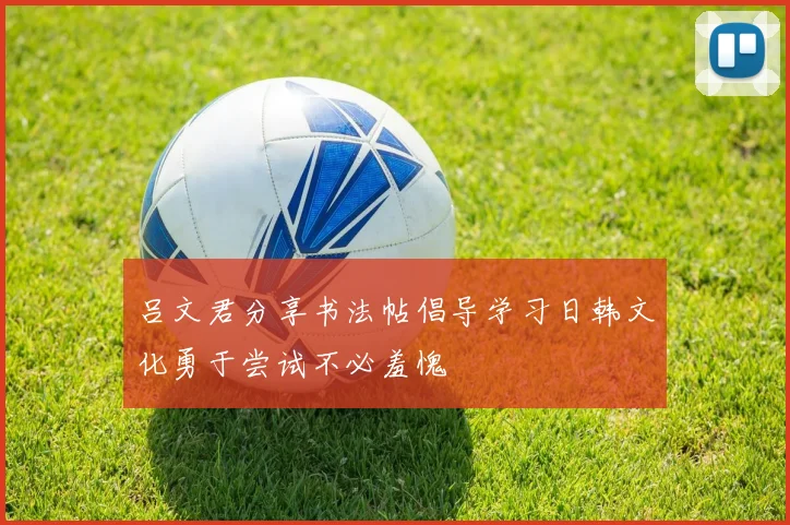 吕文君分享书法帖倡导学习日韩文化勇于尝试不必羞愧