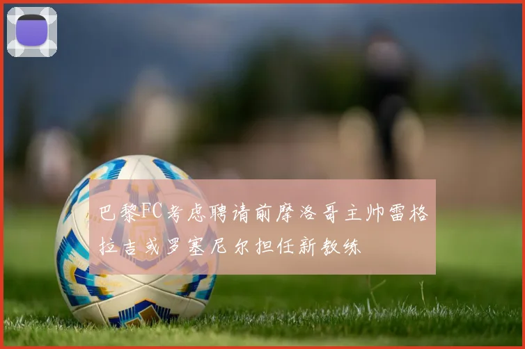 巴黎FC考虑聘请前摩洛哥主帅雷格拉吉或罗塞尼尔担任新教练