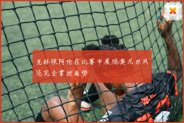克林根阿伦在比赛中展现奥尼尔风范完全掌控局势