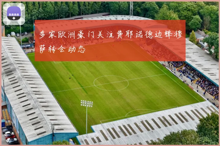 多家欧洲豪门关注费耶诺德边锋穆萨转会动态