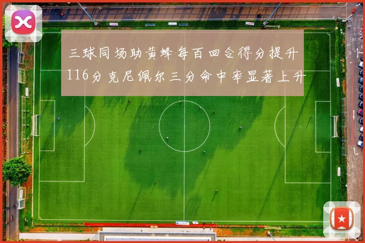 三球同场助黄蜂每百回合得分提升116分克尼佩尔三分命中率显著上升近10