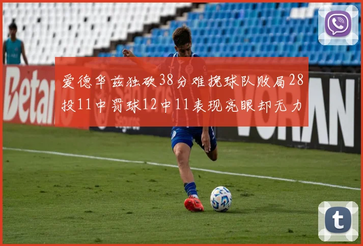 爱德华兹独砍38分难挽球队败局28投11中罚球12中11表现亮眼却无力回天
