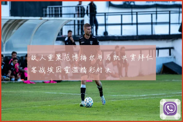 故人重聚范博梅尔与马凯共赏拜仁客战埃因霍温精彩对决