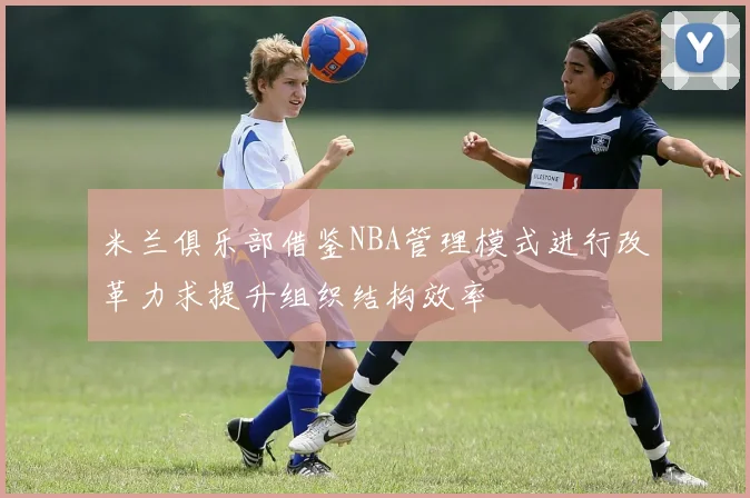 米兰俱乐部借鉴NBA管理模式进行改革力求提升组织结构效率
