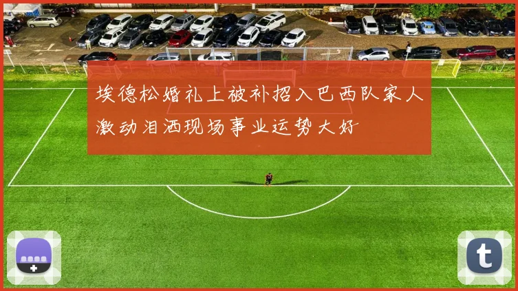 埃德松婚礼上被补招入巴西队家人激动泪洒现场事业运势大好