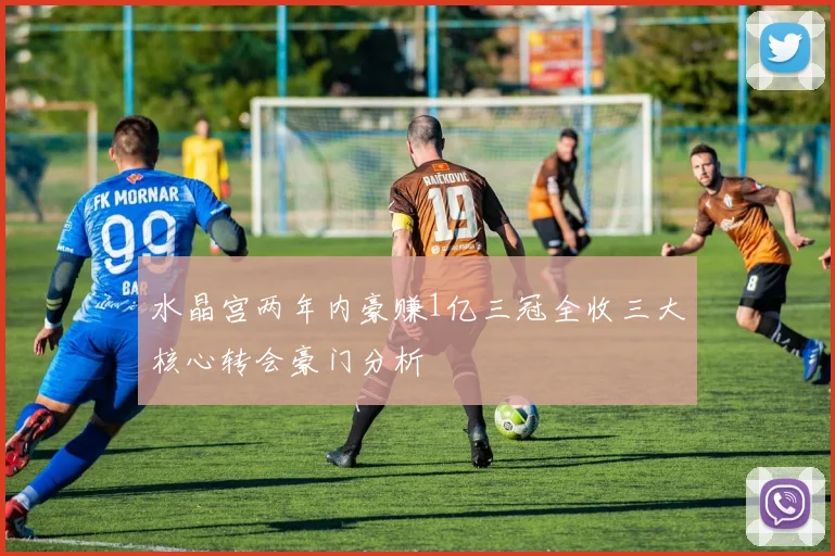 水晶宫两年内豪赚1亿三冠全收三大核心转会豪门分析