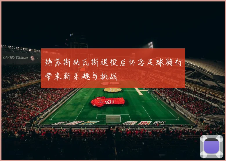 热苏斯纳瓦斯退役后怀念足球骑行带来新乐趣与挑战