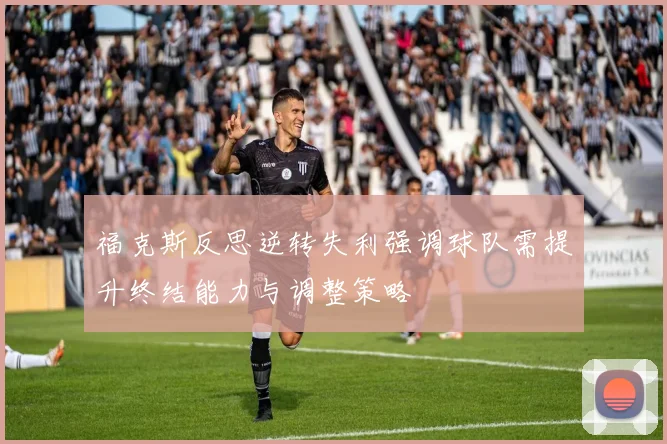 福克斯反思逆转失利强调球队需提升终结能力与调整策略