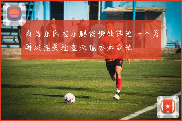 内马尔因右小腿伤势缺阵近一个月再次接受检查未能参加合练