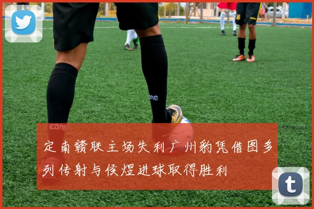 定南赣联主场失利广州豹凭借图多列传射与侯煜进球取得胜利