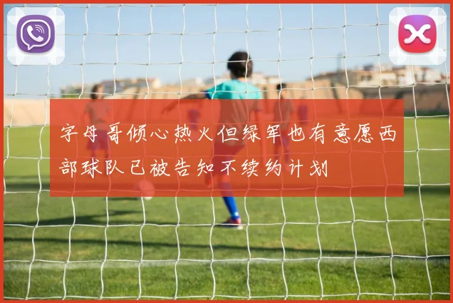 字母哥倾心热火但绿军也有意愿西部球队已被告知不续约计划