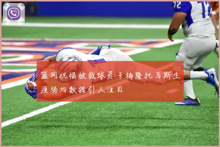 篮网祝福被裁球员卡梅隆托马斯生涯场均数据引人注目
